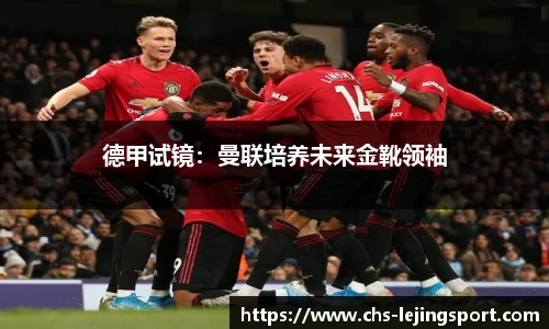 德甲试镜:曼联培养未来金靴领袖