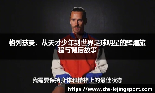 格列兹曼:从天才少年到世界足球明星的辉煌旅程与背后故事